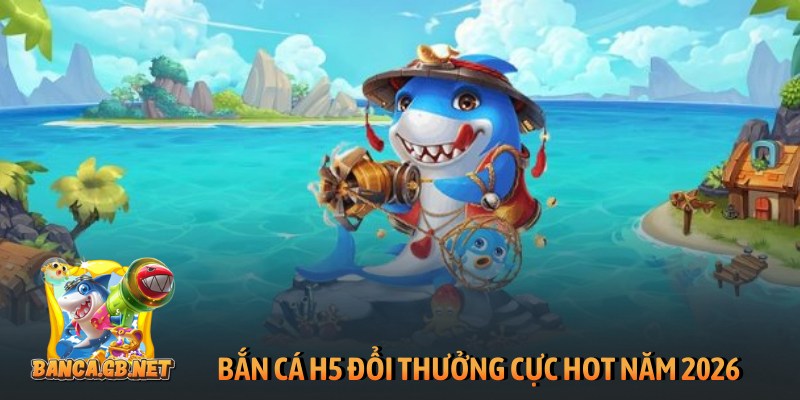 Bắn cá H5 đổi thưởng - Chinh phục đại dương săn boss lớn 1 Bắn cá H5 đổi thưởng cực hot năm 2026